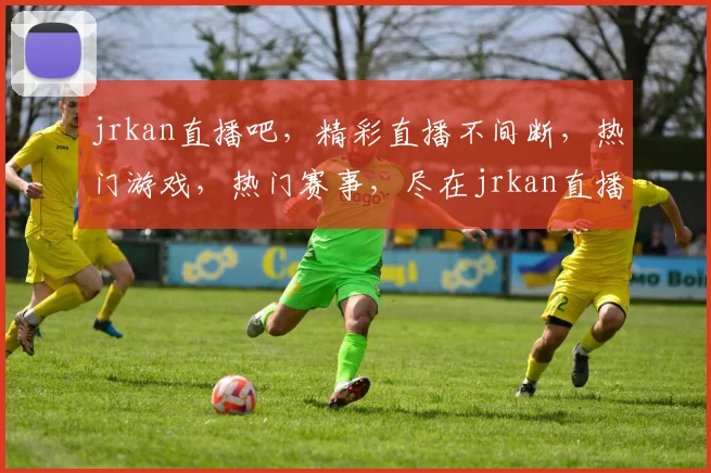 jrkan直播吧，精彩直播不间断，热门游戏，热门赛事，尽在jrkan直播吧，不容错过