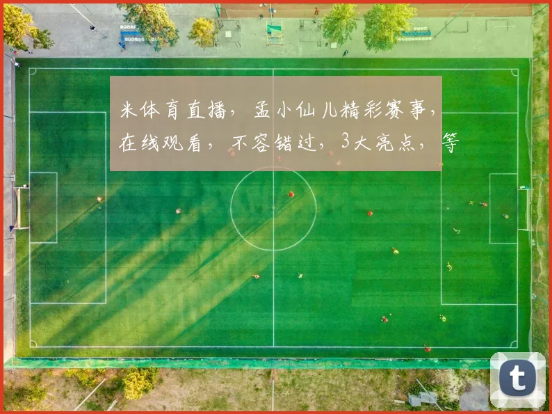 米体育直播，孟小仙儿精彩赛事，在线观看，不容错过，3大亮点，等你来发现