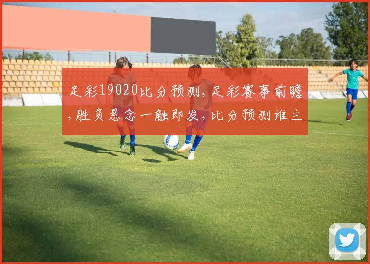 足彩19020比分预测,足彩赛事前瞻,胜负悬念一触即发,比分预测谁主沉浮
