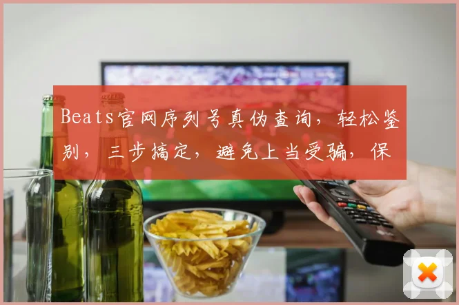 Beats官网序列号真伪查询，轻松鉴别，三步搞定，避免上当受骗，保障消费者权益