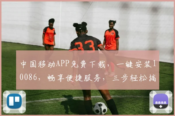 中国移动APP免费下载，一键安装10086，畅享便捷服务，三步轻松搞定