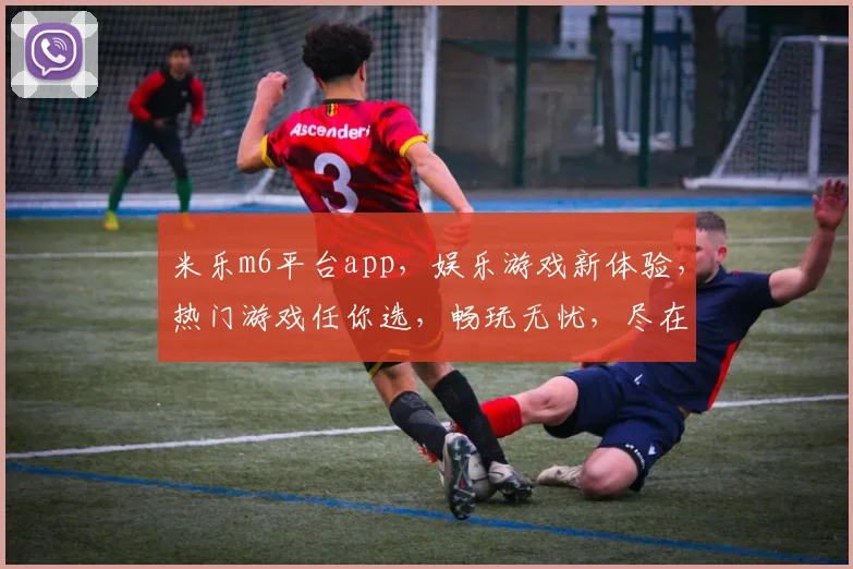 米乐m6平台app，娱乐游戏新体验，热门游戏任你选，畅玩无忧，尽在米乐m6